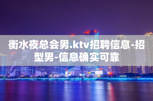 衡水夜总会男.ktv招聘信息-招型男-信息确实可靠