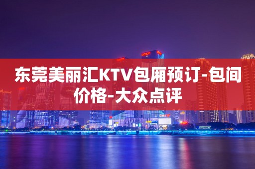 东莞美丽汇KTV包厢预订-包间价格-大众点评