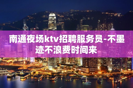 南通夜场ktv招聘服务员-不墨迹不浪费时间来