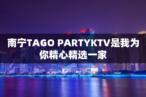 南宁TAGO PARTYKTV是我为你精心精选一家