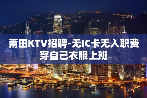 莆田KTV招聘-无IC卡无入职费穿自己衣服上班