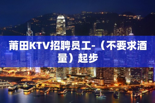莆田KTV招聘员工-（不要求酒量）起步