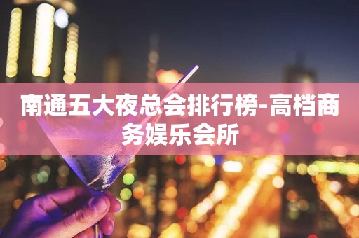 南通五大夜总会排行榜-高档商务娱乐会所