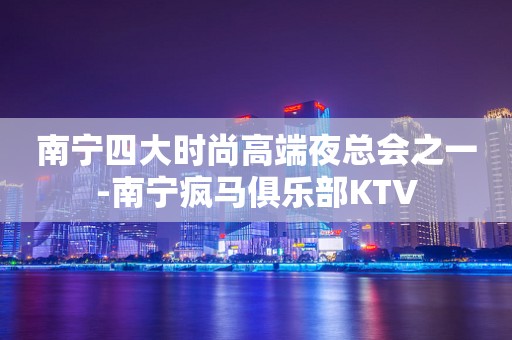 南宁四大时尚高端夜总会之一-南宁疯马俱乐部KTV
