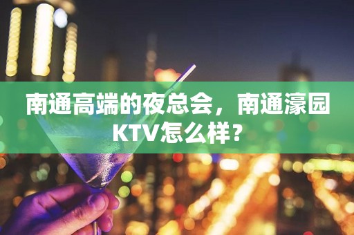 南通高端的夜总会，南通濠园KTV怎么样？
