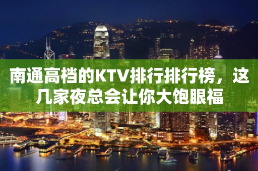 南通高档的KTV排行排行榜，这几家夜总会让你大饱眼福