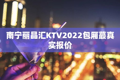 南宁丽晶汇KTV2022包厢蕞真实报价