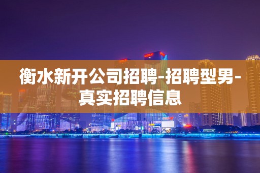 衡水新开公司招聘-招聘型男-真实招聘信息