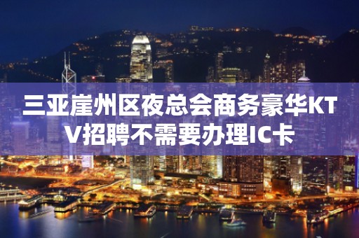 三亚崖州区夜总会商务豪华KTV招聘不需要办理IC卡