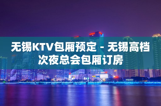 无锡KTV包厢预定－无锡高档次夜总会包厢订房