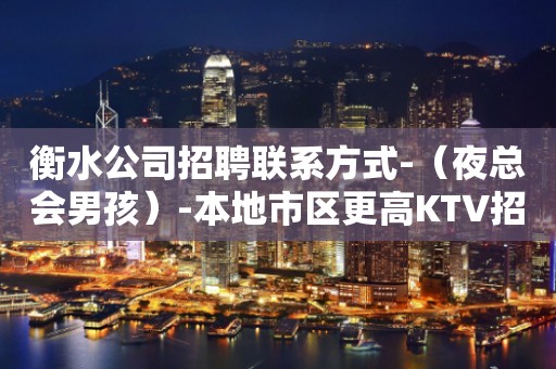 衡水公司招聘联系方式-（夜总会男孩）-本地市区更高KTV招聘信息
