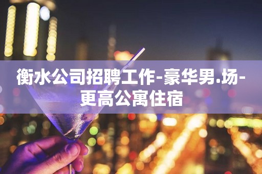 衡水公司招聘工作-豪华男.场-更高公寓住宿