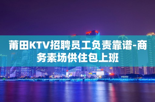 莆田KTV招聘员工负责靠谱-商务素场供住包上班