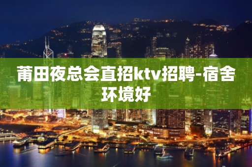莆田夜总会直招ktv招聘-宿舍环境好