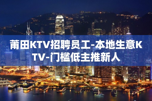 莆田KTV招聘员工-本地生意KTV-门槛低主推新人