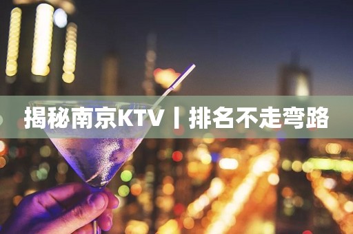 揭秘﻿南京KTV丨排名不走弯路