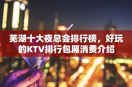 芜湖十大夜总会排行榜，好玩的KTV排行包厢消费介绍