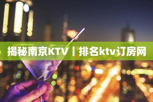 揭秘﻿南京KTV丨排名ktv订房网