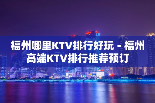 福州哪里KTV排行好玩－福州高端KTV排行推荐预订