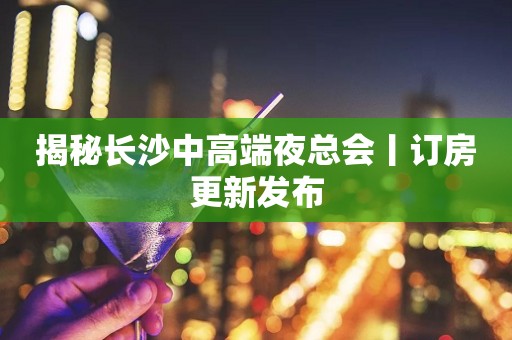 揭秘长沙中高端夜总会丨订房更新发布