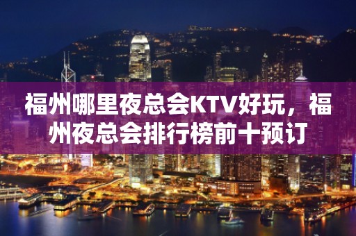 福州哪里夜总会KTV好玩，福州夜总会排行榜前十预订