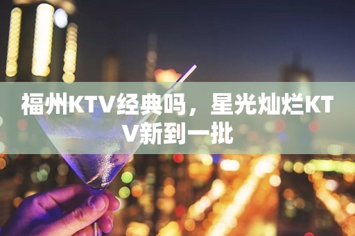 福州KTV经典吗，星光灿烂KTV新到一批