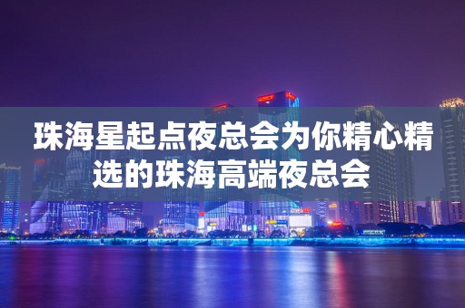珠海星起点夜总会为你精心精选的珠海高端夜总会