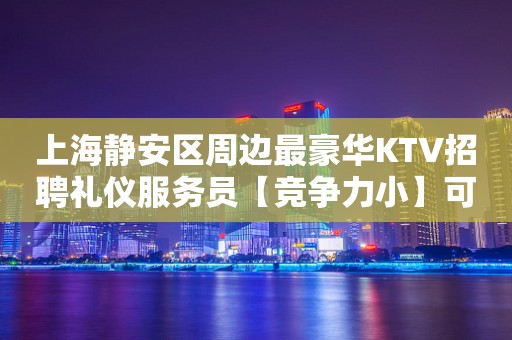 上海静安区周边最豪华KTV招聘礼仪服务员【竞争力小】可兼职