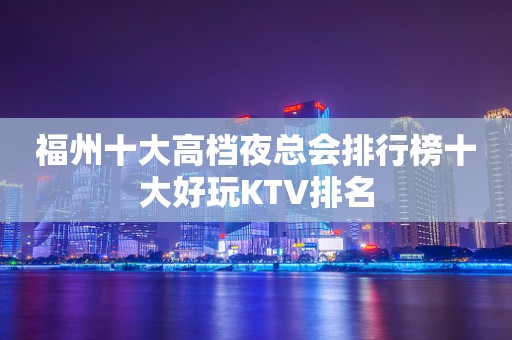 福州十大高档夜总会排行榜十大好玩KTV排名