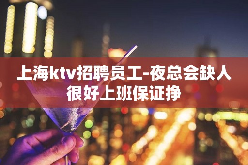 上海ktv招聘员工-夜总会缺人很好上班保证挣