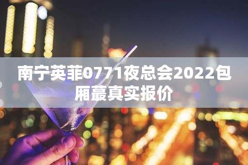 南宁英菲0771夜总会2022包厢蕞真实报价