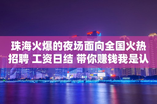 珠海火爆的夜场面向全国火热招聘 工资日结 带你赚钱我是认真的