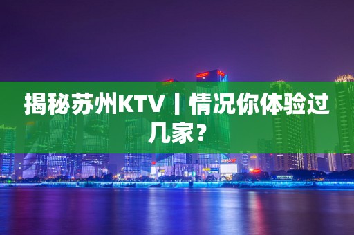揭秘苏州KTV丨情况你体验过几家？