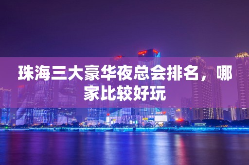 珠海三大豪华夜总会排名，哪家比较好玩