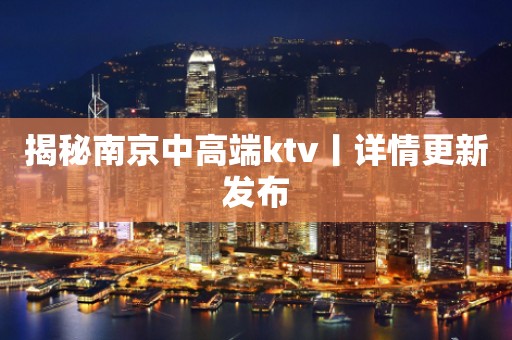 揭秘﻿南京中高端ktv丨详情更新发布