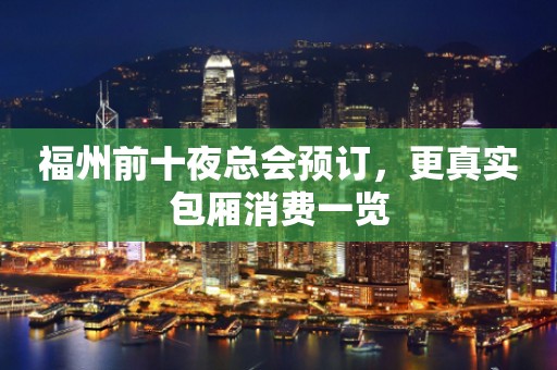 福州前十夜总会预订，更真实包厢消费一览