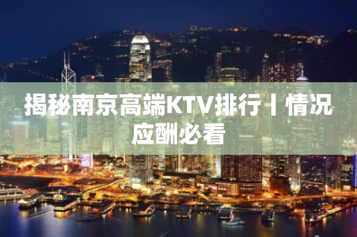 揭秘﻿南京高端KTV排行丨情况应酬必看