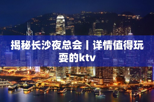 揭秘长沙夜总会丨详情值得玩耍的ktv