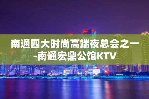 南通四大时尚高端夜总会之一-南通宏鼎公馆KTV