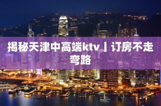 揭秘天津中高端ktv丨订房不走弯路