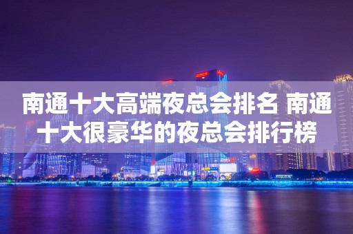 南通十大高端夜总会排名 南通十大很豪华的夜总会排行榜