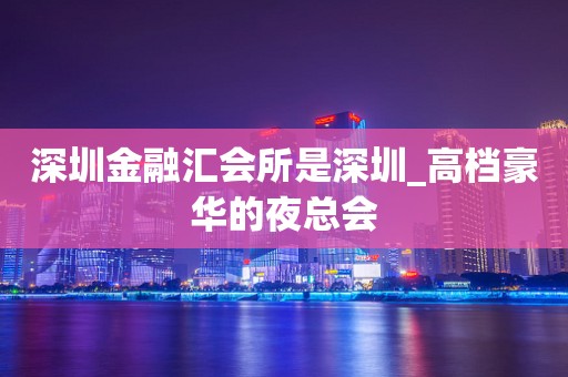 深圳金融汇会所是深圳_高档豪华的夜总会