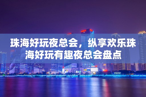 珠海好玩夜总会，纵享欢乐珠海好玩有趣夜总会盘点