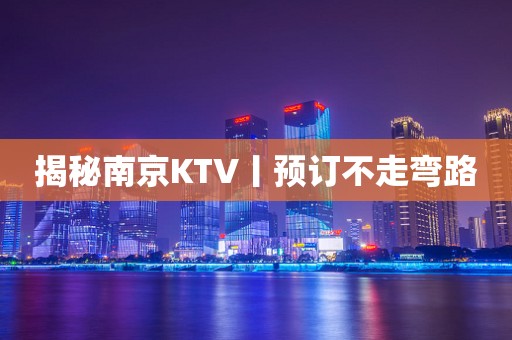 揭秘﻿南京KTV丨预订不走弯路