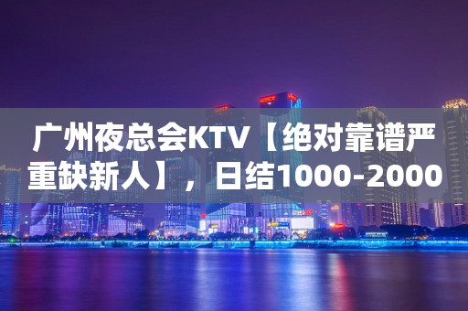 广州夜总会KTV【绝对靠谱严重缺新人】，日结1000-2000