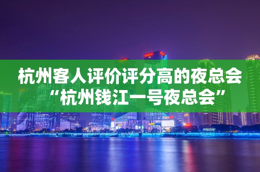 杭州客人评价评分高的夜总会“杭州钱江一号夜总会”