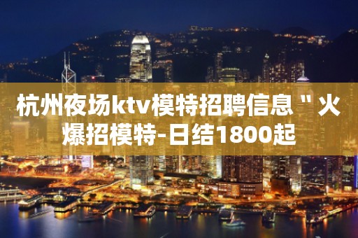 杭州夜场ktv模特招聘信息〝火爆招模特-日结1800起