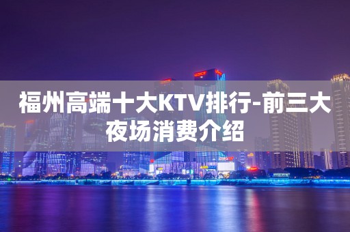 福州高端十大KTV排行-前三大夜场消费介绍