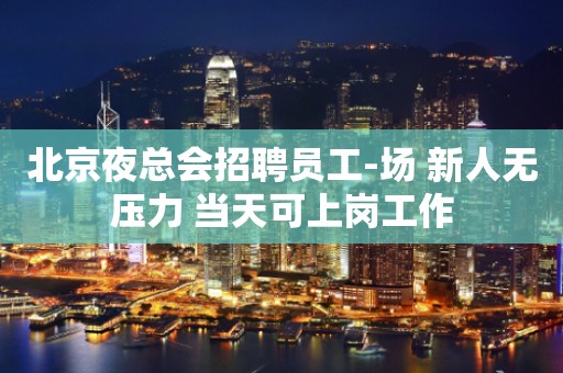 北京夜总会招聘员工-场 新人无压力 当天可上岗工作