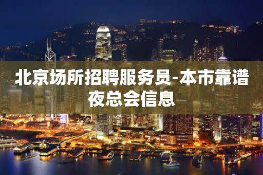 北京场所招聘服务员-本市靠谱夜总会信息